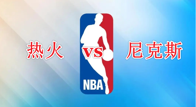  NBA前瞻：热火vs尼克斯